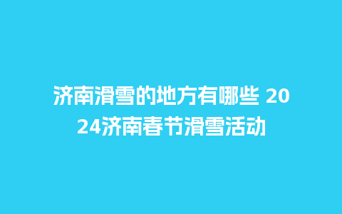 济南滑雪的地方有哪些 2024济南春节滑雪活动