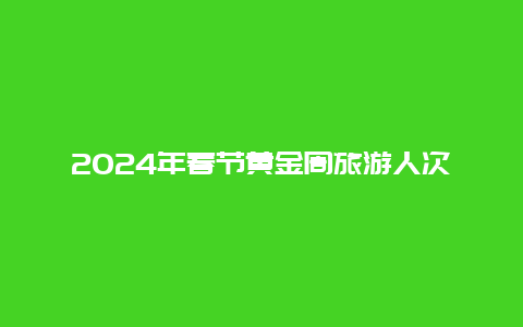 2024年春节黄金周旅游人次，2024春晚观看人数统计？