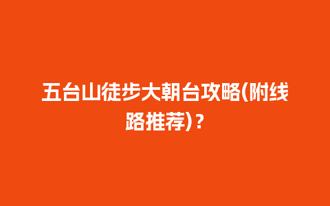 五台山徒步大朝台攻略(附线路推荐)？