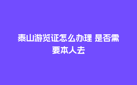 泰山游览证怎么办理 是否需要本人去