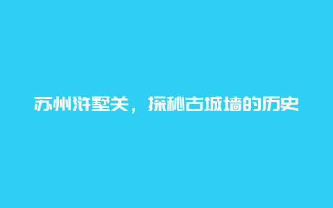 苏州浒墅关，探秘古城墙的历史文化