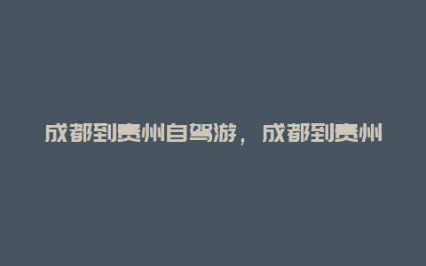 成都到贵州自驾游，成都到贵州自驾游攻略