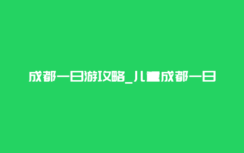 成都一日游攻略_儿童成都一日游攻略