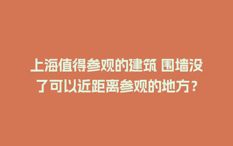 上海值得参观的建筑 围墙没了可以近距离参观的地方？