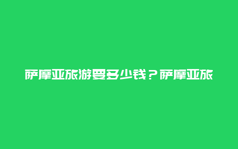 萨摩亚旅游要多少钱？萨摩亚旅游要多少钱一天？