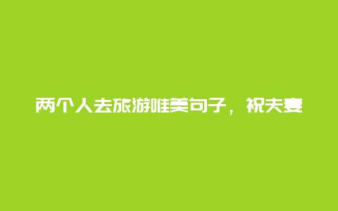 两个人去旅游唯美句子，祝夫妻出国旅游的句子？