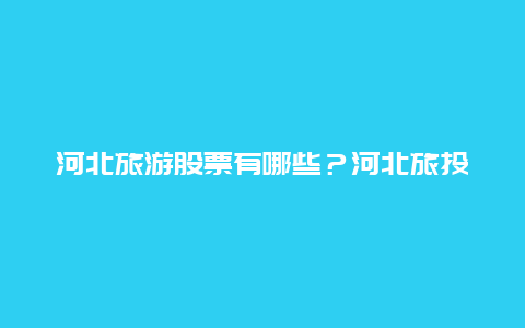 河北旅游股票有哪些？河北旅投集团隶属于什么单位？