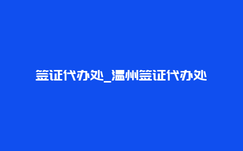 签证代办处_温州签证代办处