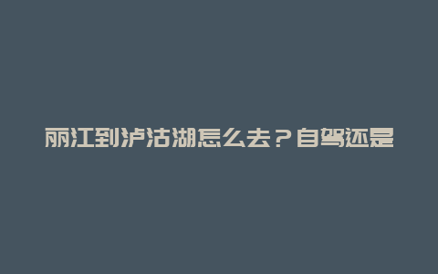 丽江到泸沽湖怎么去？自驾还是坐车更方便？