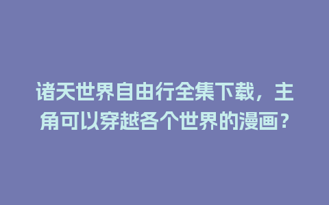 诸天世界自由行全集下载，主角可以穿越各个世界的漫画？