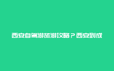 西安自驾游旅游攻略？西安到成都自驾游不走高速攻略？