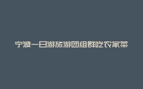 宁波一日游旅游团组群吃农家菜_宁波十大农家乐包吃住推荐？