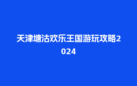 天津塘沽欢乐王国游玩攻略2024