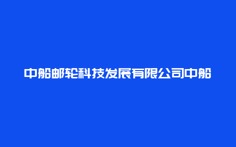 中船邮轮科技发展有限公司中船邮轮科技发展有限公司招聘