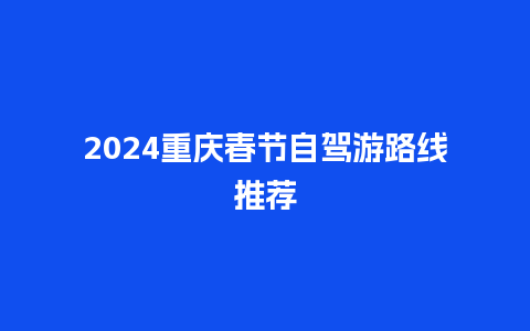 2024重庆春节自驾游路线推荐