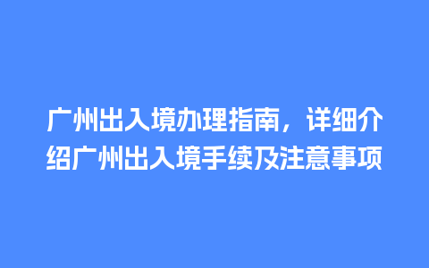 广州出入境办理指南，详细介绍广州出入境手续及注意事项