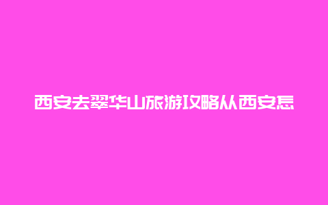 西安去翠华山旅游攻略从西安怎样去翠华山？