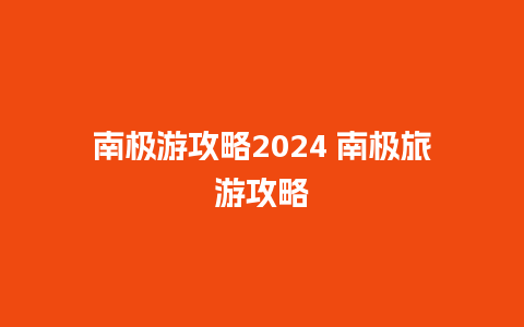 南极游攻略2024 南极旅游攻略