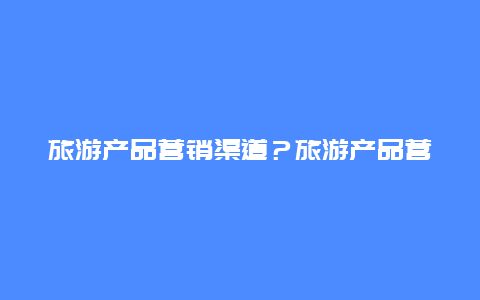 旅游产品营销渠道？旅游产品营销渠道策略？