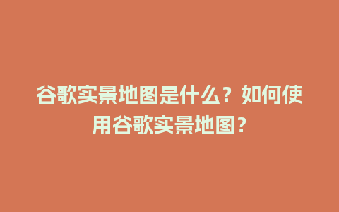 谷歌实景地图是什么？如何使用谷歌实景地图？