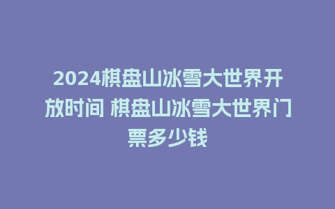 2024棋盘山冰雪大世界开放时间 棋盘山冰雪大世界门票多少钱