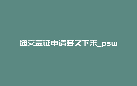 递交签证申请多久下来_psw签证申请了多久能拿到？