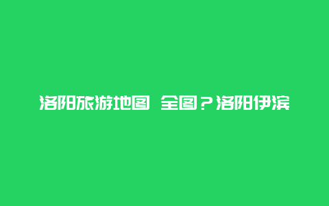 洛阳旅游地图 全图？洛阳伊滨区为什么发展那么快？