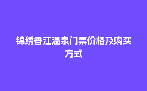 锦绣香江温泉门票价格及购买方式