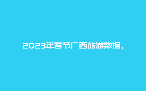 2023年春节广西旅游数据，2023年春节广西是暖年还是冷年？