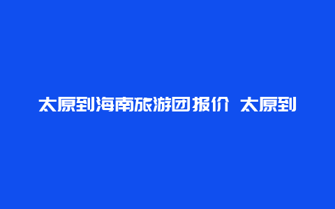 太原到海南旅游团报价 太原到海南旅游团报价表