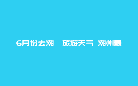 6月份去潮汕旅游天气 潮州最热的是几月份？