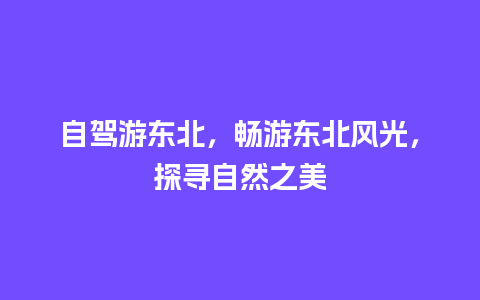 自驾游东北，畅游东北风光，探寻自然之美