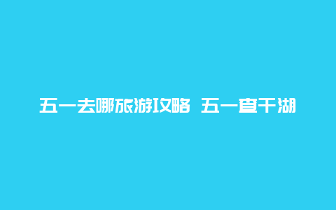 五一去哪旅游攻略 五一查干湖旅游攻略？