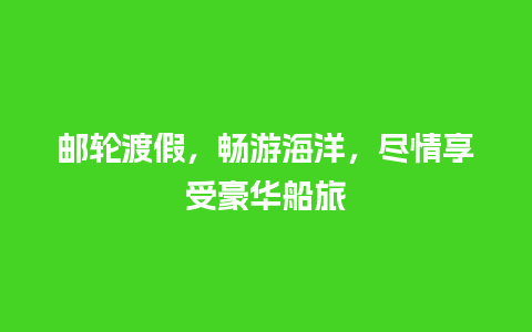 邮轮渡假，畅游海洋，尽情享受豪华船旅