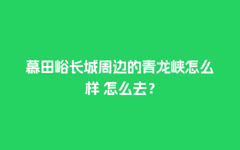 慕田峪长城周边的青龙峡怎么样 怎么去？