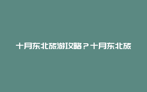 十月东北旅游攻略？十月东北旅游攻略图？