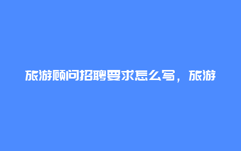 旅游顾问招聘要求怎么写，旅游管理毕业能挣多少钱一个月？