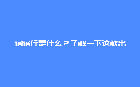 路路行是什么？了解一下这款出行App