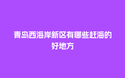 青岛西海岸新区有哪些赶海的好地方