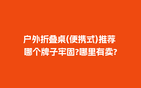 户外折叠桌(便携式)推荐 哪个牌子牢固?哪里有卖?