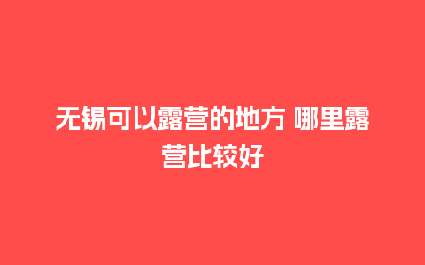 无锡可以露营的地方 哪里露营比较好