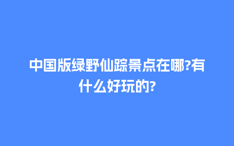 中国版绿野仙踪景点在哪?有什么好玩的?