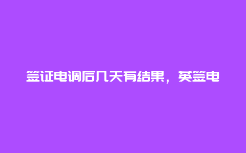 签证电调后几天有结果，英签电调后几天出签