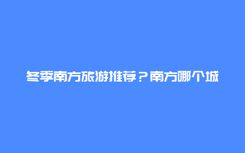 冬季南方旅游推荐？南方哪个城市冬天不冷，房价还低？