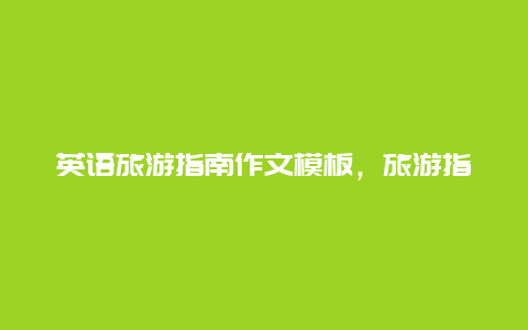 英语旅游指南作文模板，旅游指南的指南的意思？