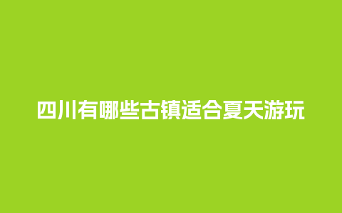 四川有哪些古镇适合夏天游玩