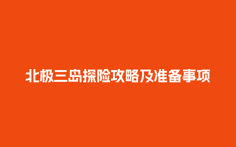 北极三岛探险攻略及准备事项