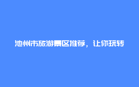 池州市旅游景区推荐，让你玩转池州之旅