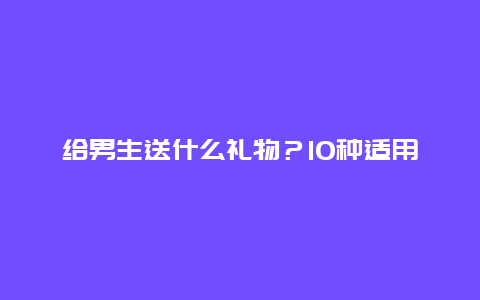 给男生送什么礼物？10种适用又有创意的建议