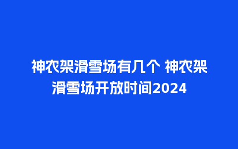 神农架滑雪场有几个 神农架滑雪场开放时间2024